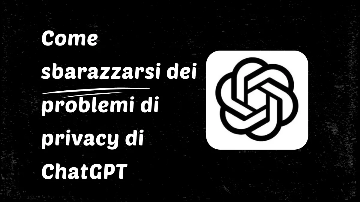 ChatGPT ha problemi di privacy? Come sbarazzarsi di loro?