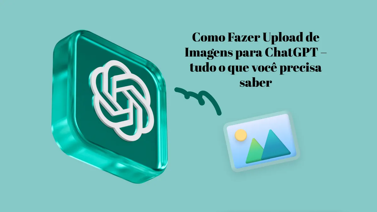 Como Fazer Upload de Imagens para ChatGPT – tudo o que você precisa saber