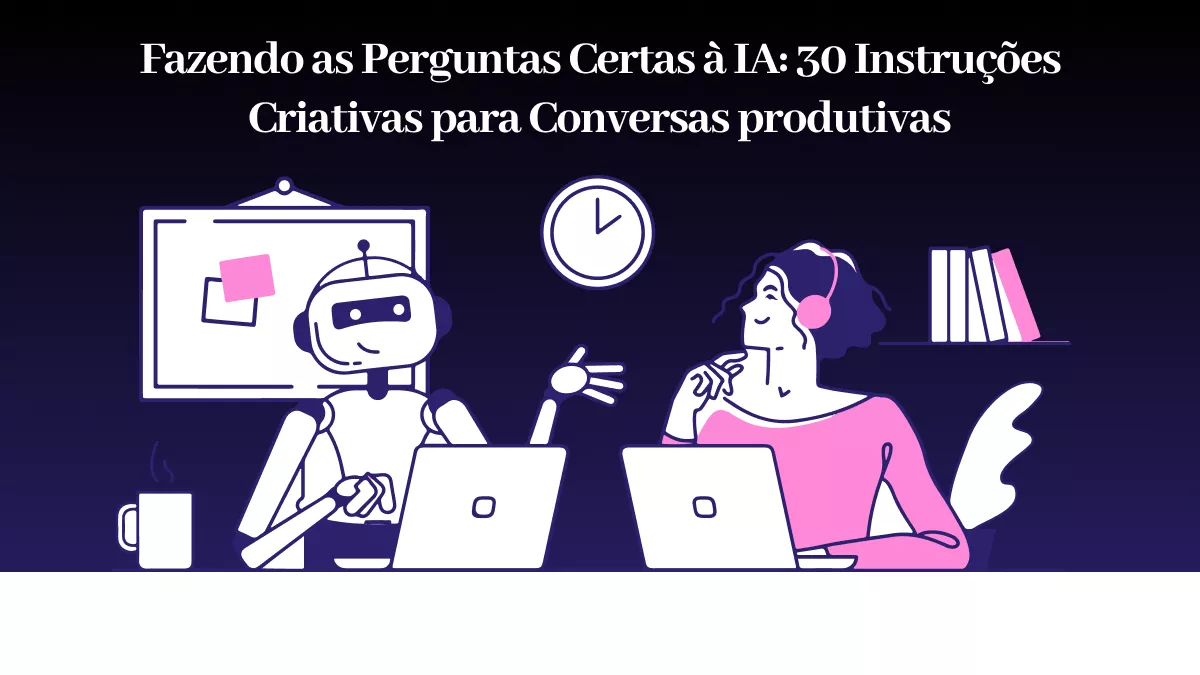 Fazendo as Perguntas Certas à IA: 30 Instruções Criativas para Conversas produtivas