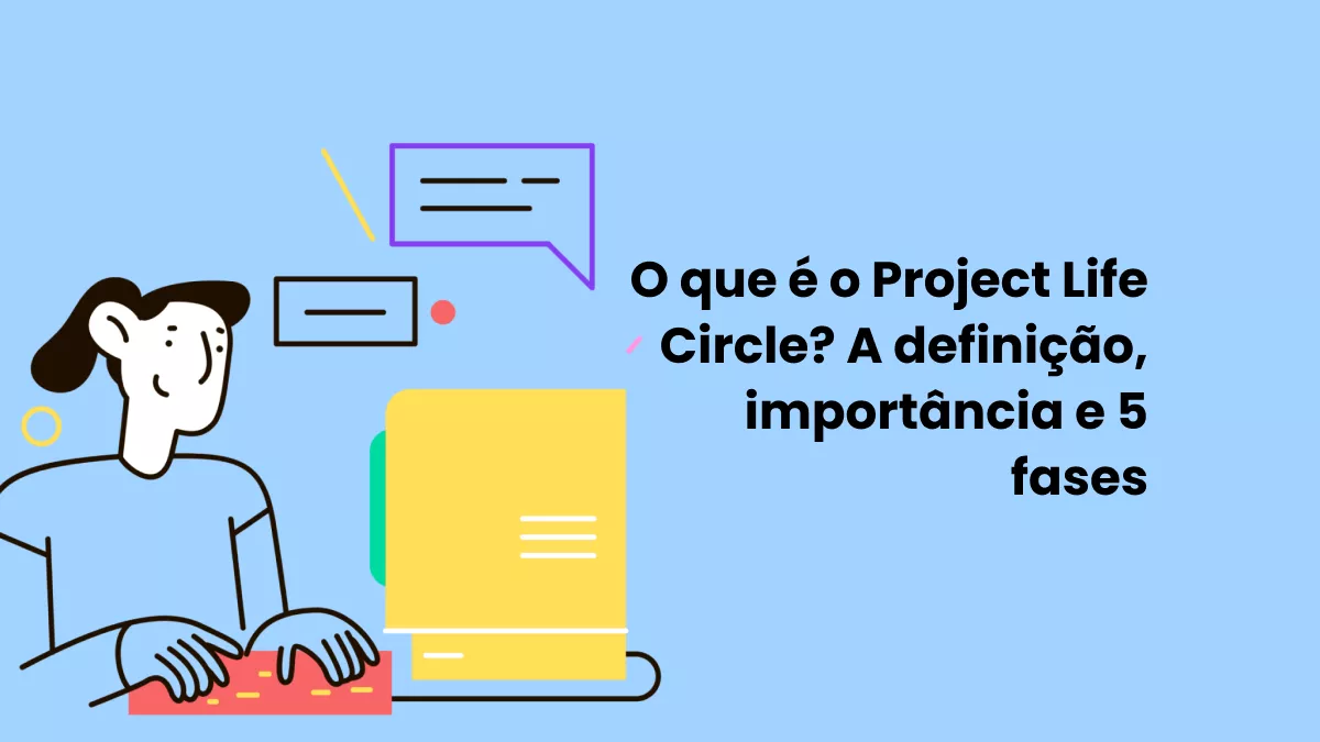O que é o Project Life Circle? A definição, importância e 5 fases